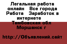 Легальная работа онлайн - Все города Работа » Заработок в интернете   . Тамбовская обл.,Моршанск г.